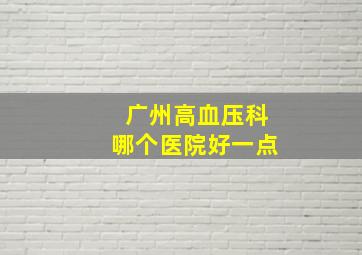 广州高血压科哪个医院好一点