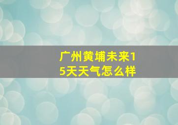 广州黄埔未来15天天气怎么样