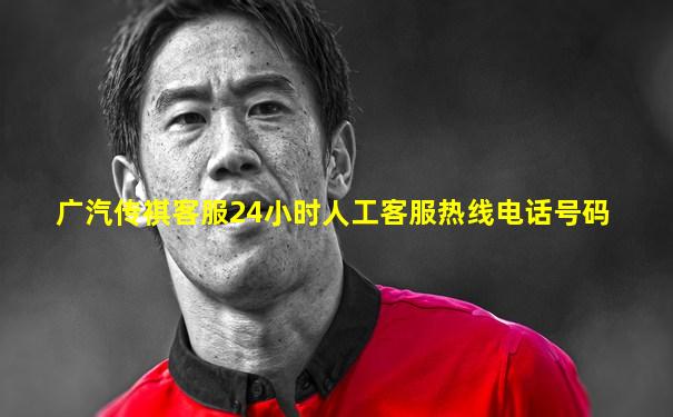 广汽传祺客服24小时人工客服热线电话号码