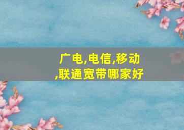 广电,电信,移动,联通宽带哪家好