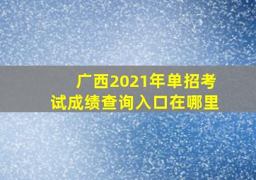 广西2021年单招考试成绩查询入口在哪里