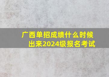 广西单招成绩什么时候出来2024级报名考试