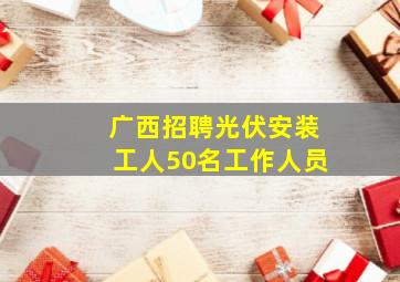 广西招聘光伏安装工人50名工作人员