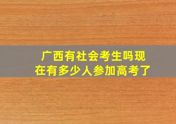 广西有社会考生吗现在有多少人参加高考了