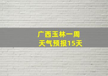 广西玉林一周天气预报15天