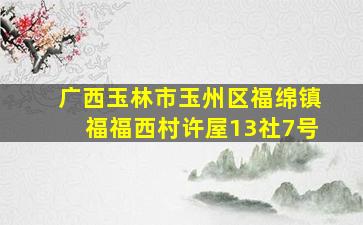 广西玉林市玉州区福绵镇福福西村许屋13社7号