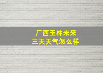 广西玉林未来三天天气怎么样