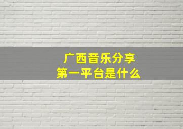 广西音乐分享第一平台是什么