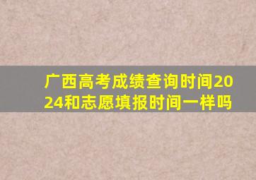 广西高考成绩查询时间2024和志愿填报时间一样吗