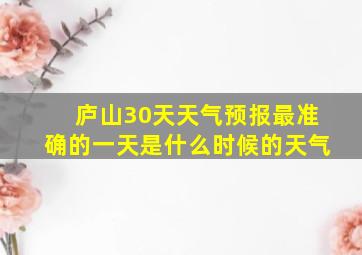 庐山30天天气预报最准确的一天是什么时候的天气