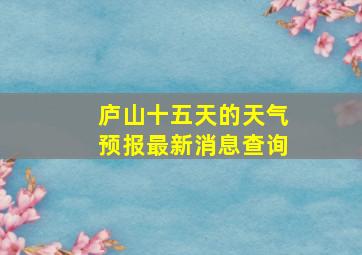 庐山十五天的天气预报最新消息查询