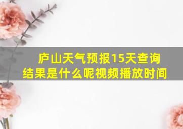 庐山天气预报15天查询结果是什么呢视频播放时间