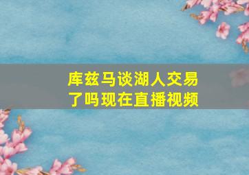 库兹马谈湖人交易了吗现在直播视频