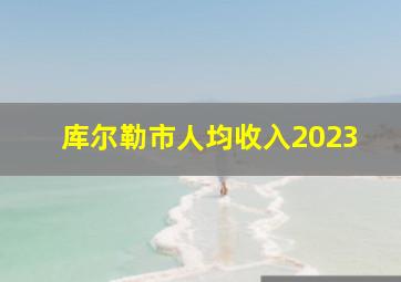 库尔勒市人均收入2023