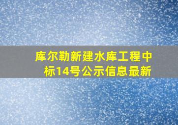 库尔勒新建水库工程中标14号公示信息最新