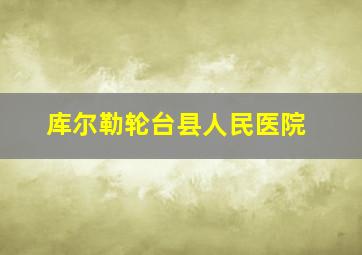 库尔勒轮台县人民医院