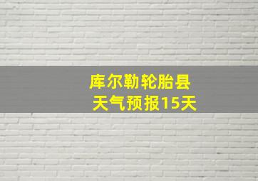 库尔勒轮胎县天气预报15天