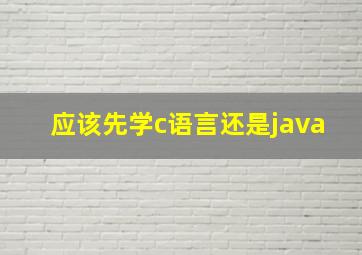 应该先学c语言还是java