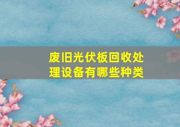 废旧光伏板回收处理设备有哪些种类