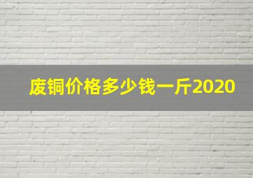 废铜价格多少钱一斤2020