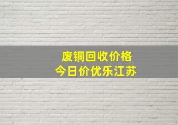 废铜回收价格今日价优乐江苏