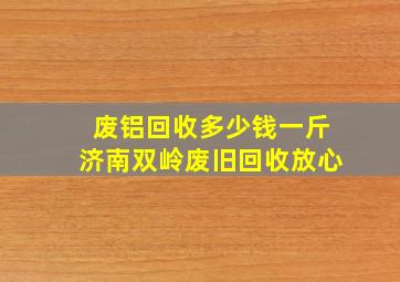 废铝回收多少钱一斤济南双岭废旧回收放心