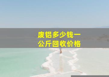 废铝多少钱一公斤回收价格