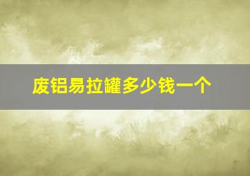 废铝易拉罐多少钱一个