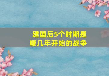 建国后5个时期是哪几年开始的战争