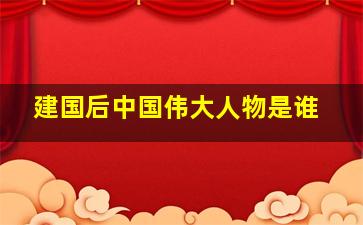 建国后中国伟大人物是谁