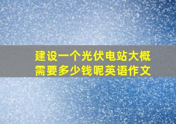 建设一个光伏电站大概需要多少钱呢英语作文