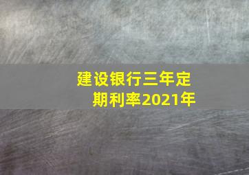 建设银行三年定期利率2021年