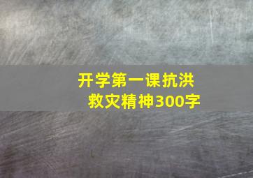 开学第一课抗洪救灾精神300字