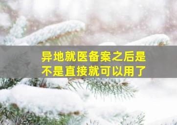 异地就医备案之后是不是直接就可以用了