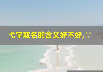 弋字取名的含义好不好,∵