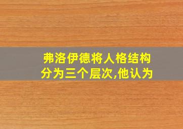 弗洛伊德将人格结构分为三个层次,他认为