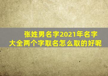 张姓男名字2021年名字大全两个字取名怎么取的好呢