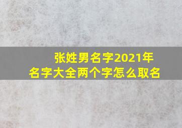 张姓男名字2021年名字大全两个字怎么取名