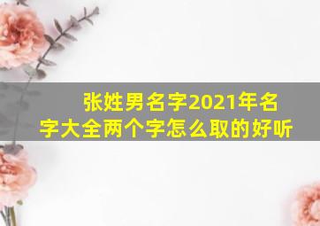 张姓男名字2021年名字大全两个字怎么取的好听