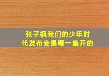 张子枫我们的少年时代发布会是哪一集开的