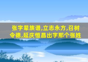 张字辈族谱,立志永方,召树令德,延庆恒昌出字那个张姓