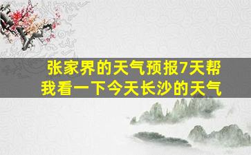 张家界的天气预报7天帮我看一下今天长沙的天气