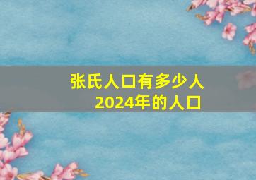 张氏人口有多少人2024年的人口