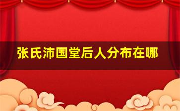 张氏沛国堂后人分布在哪