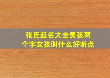 张氏起名大全男孩两个字女孩叫什么好听点