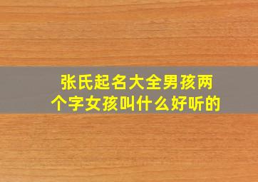 张氏起名大全男孩两个字女孩叫什么好听的