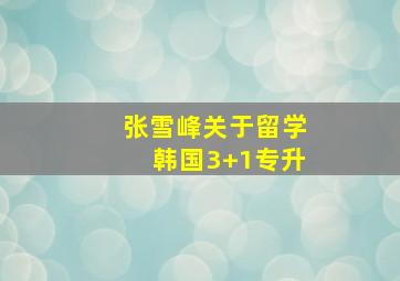 张雪峰关于留学韩国3+1专升