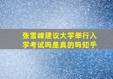 张雪峰建议大学举行入学考试吗是真的吗知乎