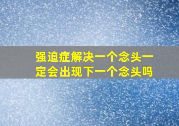 强迫症解决一个念头一定会出现下一个念头吗