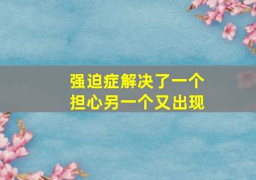 强迫症解决了一个担心另一个又出现